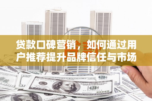 麻城贷款口碑营销，如何通过用户推荐提升品牌信任与市场份额