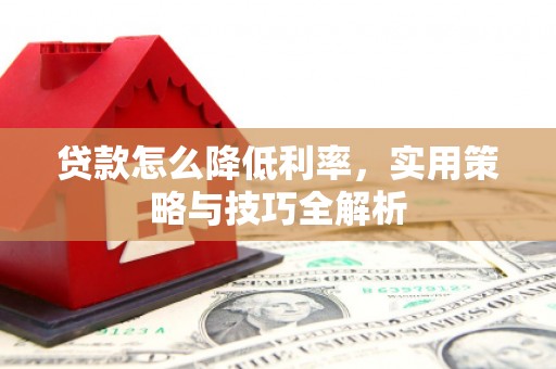 大英贷款怎么降低利率，实用策略与技巧全解析