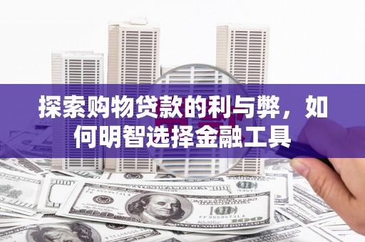 七里河探索购物贷款的利与弊，如何明智选择金融工具