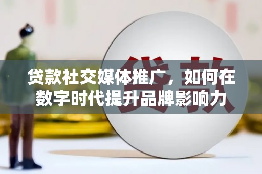 蚌埠贷款社交媒体推广，如何在数字时代提升品牌影响力