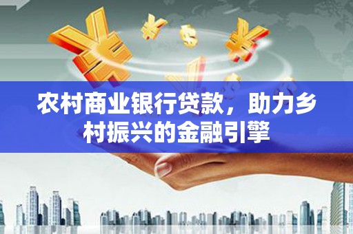 庄浪农村商业银行贷款，助力乡村振兴的金融引擎