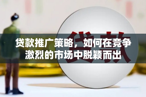 户县贷款推广策略，如何在竞争激烈的市场中脱颖而出