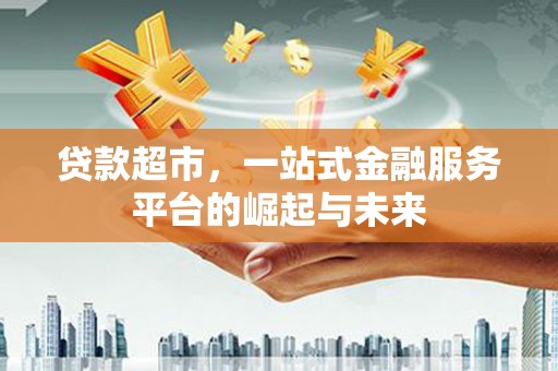 兴县贷款超市，一站式金融服务平台的崛起与未来