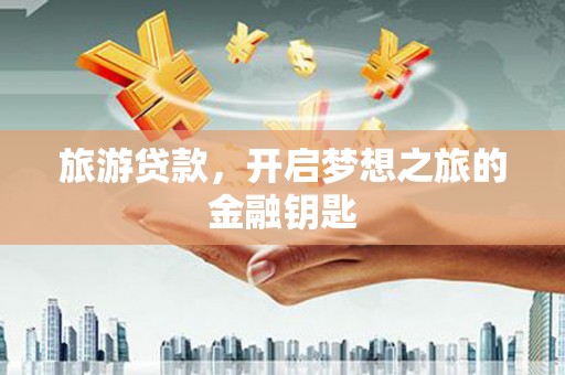 岑巩旅游贷款，开启梦想之旅的金融钥匙