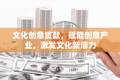 武鸣文化创意贷款，赋能创意产业，激发文化新活力