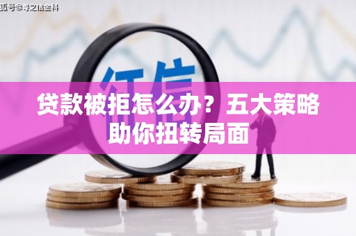 宾川贷款被拒怎么办？五大策略助你扭转局面