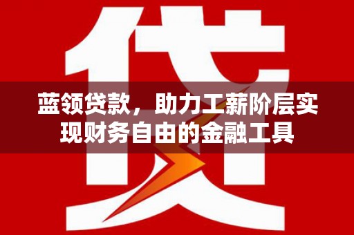 岳塘蓝领贷款，助力工薪阶层实现财务自由的金融工具