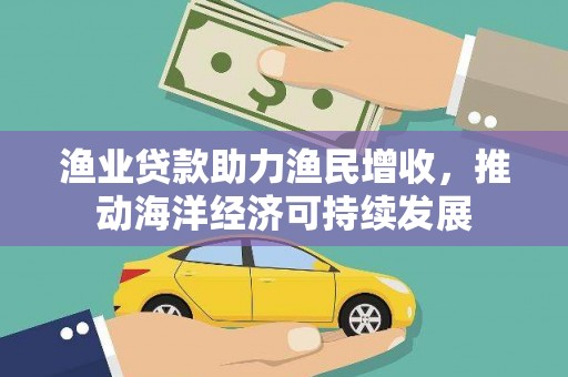 学甲渔业贷款助力渔民增收，推动海洋经济可持续发展