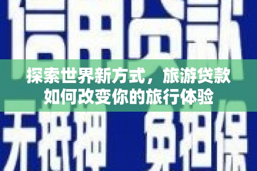 屏边探索世界新方式，旅游贷款如何改变你的旅行体验