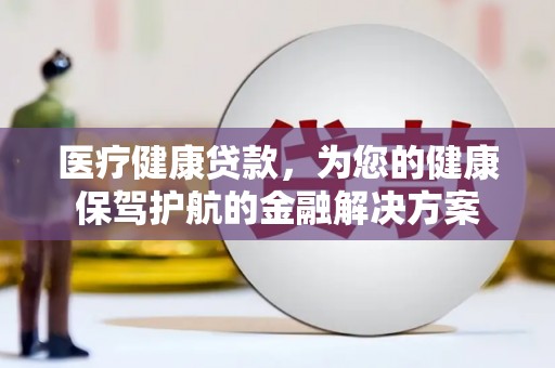七星医疗健康贷款，为您的健康保驾护航的金融解决方案