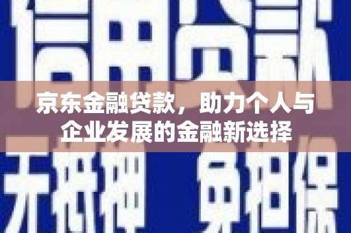 冀州京东金融贷款，助力个人与企业发展的金融新选择