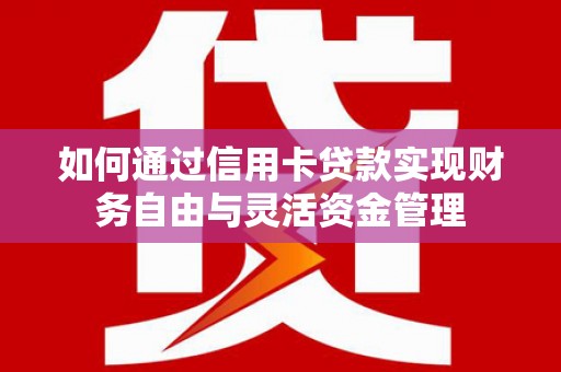 仁怀如何通过信用卡贷款实现财务自由与灵活资金管理