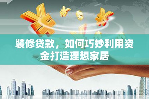 界首装修贷款，如何巧妙利用资金打造理想家居