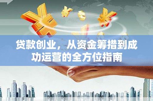 公安贷款创业，从资金筹措到成功运营的全方位指南
