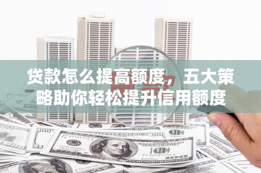 汕尾贷款怎么提高额度，五大策略助你轻松提升信用额度