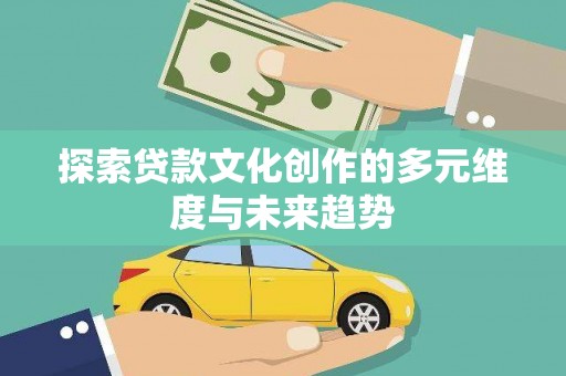沾益探索贷款文化创作的多元维度与未来趋势