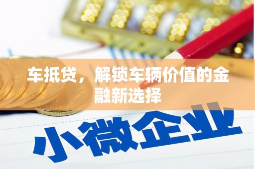 黔东南车抵贷，解锁车辆价值的金融新选择