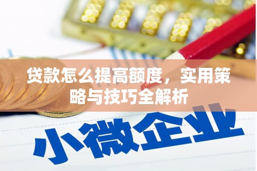 兰考贷款怎么提高额度，实用策略与技巧全解析