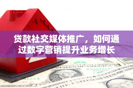 滦县贷款社交媒体推广，如何通过数字营销提升业务增长