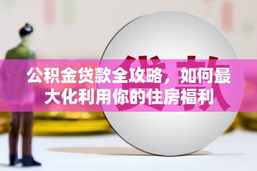 孙吴公积金贷款全攻略，如何最大化利用你的住房福利