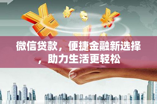 雨花微信贷款，便捷金融新选择，助力生活更轻松