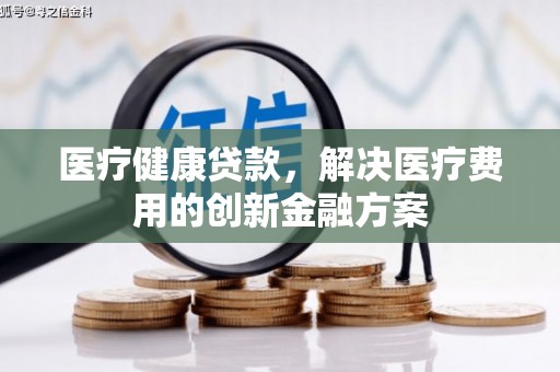 埔里医疗健康贷款，解决医疗费用的创新金融方案