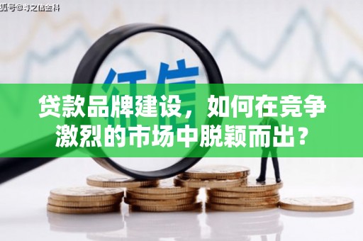 崇信贷款品牌建设，如何在竞争激烈的市场中脱颖而出？