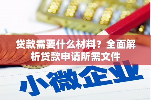 屯溪贷款需要什么材料?全面解析贷款申请所需文件 屯溪贷款需要什么材料?全面解析贷款申请所需文件