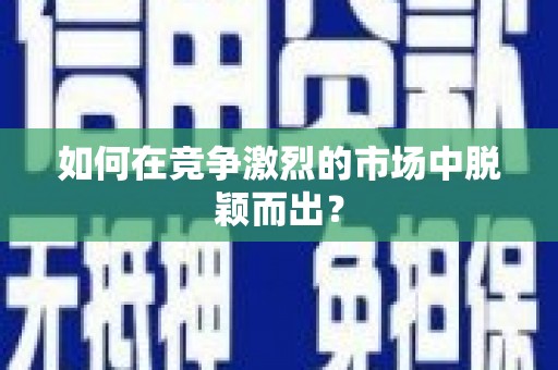 上饶如何在竞争激烈的市场中脱颖而出? 上饶如何在竞争激烈的市场中脱颖而出?