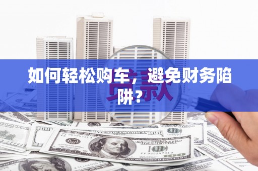 乌拉特中旗如何轻松购车，避免财务陷阱？