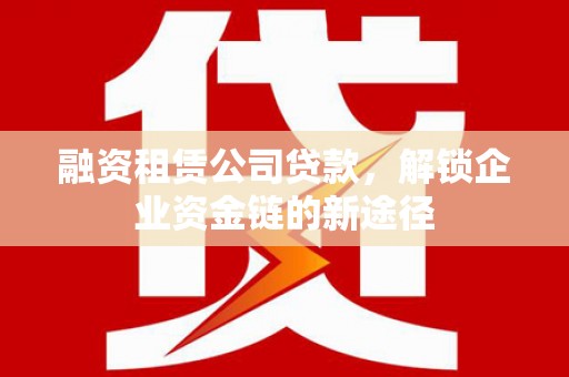 市中区融资租赁公司贷款，解锁企业资金链的新途径